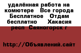 удалённая работа на комютере - Все города Бесплатное » Отдам бесплатно   . Хакасия респ.,Саяногорск г.